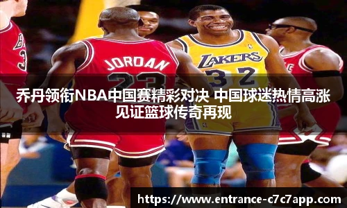 乔丹领衔NBA中国赛精彩对决 中国球迷热情高涨见证篮球传奇再现