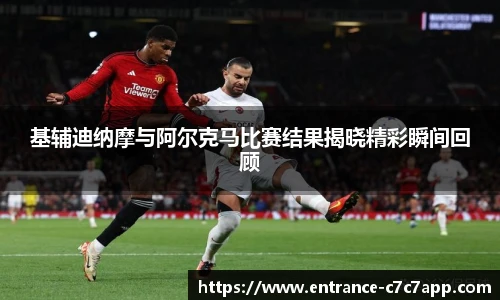 基辅迪纳摩与阿尔克马比赛结果揭晓精彩瞬间回顾