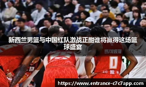 新西兰男篮与中国红队激战正酣谁将赢得这场篮球盛宴