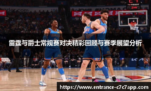 雷霆与爵士常规赛对决精彩回顾与赛季展望分析