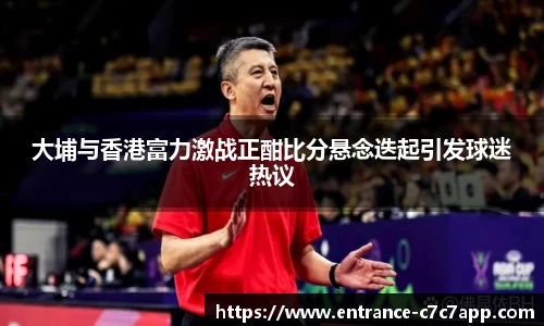 大埔与香港富力激战正酣比分悬念迭起引发球迷热议