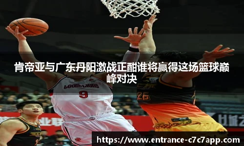 肯帝亚与广东丹阳激战正酣谁将赢得这场篮球巅峰对决