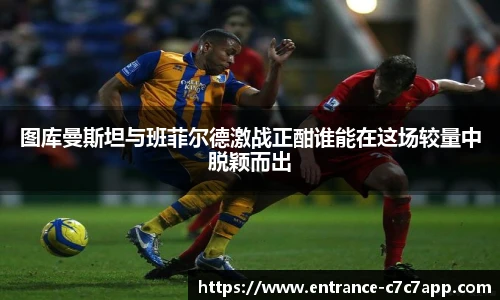 图库曼斯坦与班菲尔德激战正酣谁能在这场较量中脱颖而出